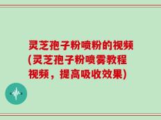灵芝孢子粉喷粉的视频(灵芝孢子粉喷雾教程视频，提高吸收效果)