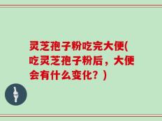灵芝孢子粉吃完大便(吃灵芝孢子粉后，大便会有什么变化？)