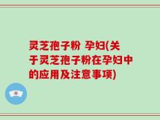 灵芝孢子粉 孕妇(关于灵芝孢子粉在孕妇中的应用及注意事项)