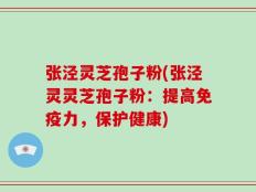 张泾灵芝孢子粉(张泾灵灵芝孢子粉：提高免疫力，保护健康)