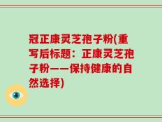 冠正康灵芝孢子粉(重写后标题：正康灵芝孢子粉——保持健康的自然选择)