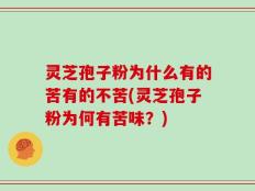 灵芝孢子粉为什么有的苦有的不苦(灵芝孢子粉为何有苦味？)
