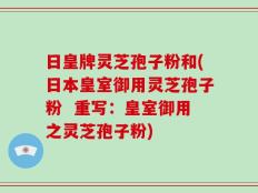 日皇牌灵芝孢子粉和(日本皇室御用灵芝孢子粉  重写：皇室御用之灵芝孢子粉)