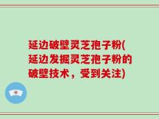 延边破壁灵芝孢子粉(延边发掘灵芝孢子粉的破壁技术，受到关注)