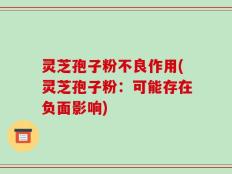 灵芝孢子粉不良作用(灵芝孢子粉：可能存在负面影响)