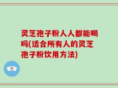 灵芝孢子粉人人都能喝吗(适合所有人的灵芝孢子粉饮用方法)