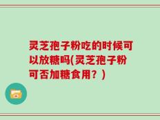 灵芝孢子粉吃的时候可以放糖吗(灵芝孢子粉可否加糖食用？)