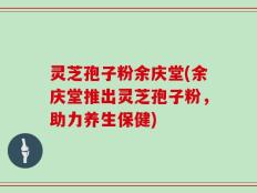 灵芝孢子粉余庆堂(余庆堂推出灵芝孢子粉，助力养生保健)