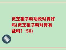 灵芝孢子粉功效对胃好吗(灵芝孢子粉对胃有益吗？)