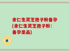 余仁生灵芝孢子粉备孕(余仁生灵芝孢子粉：备孕圣品)