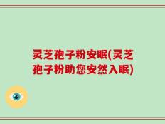 灵芝孢子粉安眠(灵芝孢子粉助您安然入眠)