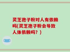 灵芝孢子粉对人有依赖吗(灵芝孢子粉会导致人体依赖吗？)