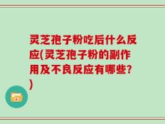 灵芝孢子粉吃后什么反应(灵芝孢子粉的副作用及不良反应有哪些？)