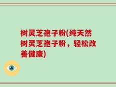 树灵芝孢子粉(纯天然树灵芝孢子粉，轻松改善健康)