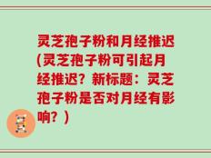 灵芝孢子粉和月经推迟(灵芝孢子粉可引起月经推迟？新标题：灵芝孢子粉是否对月经有影响？)
