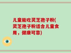 儿童能吃灵芝孢子粉(灵芝孢子粉适合儿童食用，健康可靠)