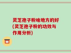 灵芝孢子粉啥地方的好(灵芝孢子粉的功效与作用分析)