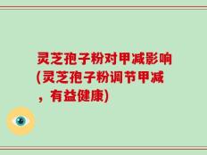 灵芝孢子粉对甲减影响(灵芝孢子粉调节甲减，有益健康)