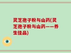 灵芝孢子粉与山药(灵芝孢子粉与山药——养生佳品)