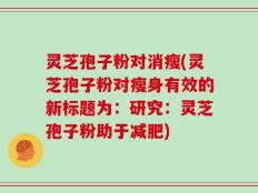 灵芝孢子粉对消瘦(灵芝孢子粉对瘦身有效的新标题为：研究：灵芝孢子粉助于减肥)