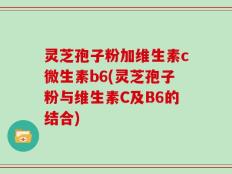 灵芝孢子粉加维生素c微生素b6(灵芝孢子粉与维生素C及B6的结合)