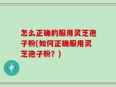 怎么正确的服用灵芝孢子粉(如何正确服用灵芝孢子粉？)
