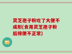 灵芝孢子粉吃了大便不成形(食用灵芝孢子粉后排便不正常)