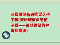 淀粉保健品破壁灵芝孢子粉(淀粉破壁灵芝孢子粉——强效保健的神奇能量源)
