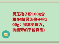 灵芝孢子粉100g含粗多糖(灵芝孢子粉100g：提高免疫力，抗疲劳的平价良品)