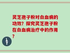 灵芝孢子粉对白血病的功效？探究灵芝孢子粉在白血病治疗中的作用？