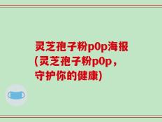 灵芝孢子粉p0p海报(灵芝孢子粉p0p，守护你的健康)