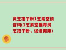 灵芝孢子粉1芝素堂请咨询(1芝素堂推荐灵芝孢子粉，促进健康)