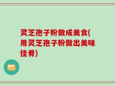灵芝孢子粉做成美食(用灵芝孢子粉做出美味佳肴)