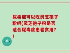 尿毒症可以吃灵芝孢子粉吗(灵芝孢子粉是否适合尿毒症患者食用？)