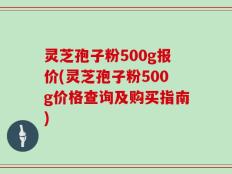 灵芝孢子粉500g报价(灵芝孢子粉500g价格查询及购买指南)