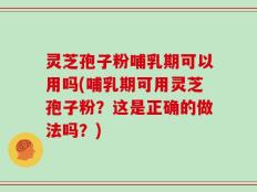 灵芝孢子粉哺乳期可以用吗(哺乳期可用灵芝孢子粉？这是正确的做法吗？)