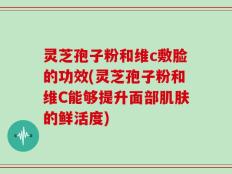 灵芝孢子粉和维c敷脸的功效(灵芝孢子粉和维C能够提升面部肌肤的鲜活度)