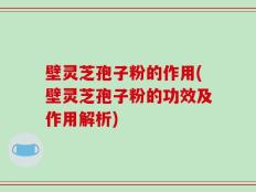 壁灵芝孢子粉的作用(壁灵芝孢子粉的功效及作用解析)