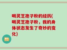 喝灵芝孢子粉的经历(喝灵芝孢子粉，我的身体状态发生了奇妙的变化)