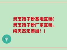 灵芝孢子粉基地直销(灵芝孢子粉厂家直销，纯天然无添加！)