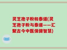 灵芝孢子粉和泰道(灵芝孢子粉与泰道——汇聚古今中医保健智慧)
