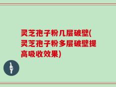 灵芝孢子粉几层破壁(灵芝孢子粉多层破壁提高吸收效果)