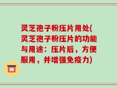 灵芝孢子粉压片用处(灵芝孢子粉压片的功能与用途：压片后，方便服用，并增强免疫力)