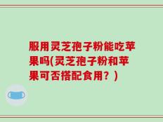 服用灵芝孢子粉能吃苹果吗(灵芝孢子粉和苹果可否搭配食用？)
