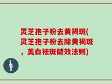 灵芝孢子粉去黄褐斑(灵芝孢子粉去除黄褐斑，美白祛斑僻效法则)