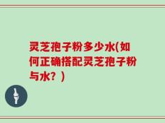 灵芝孢子粉多少水(如何正确搭配灵芝孢子粉与水？)