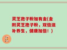 灵芝孢子粉加有金(金附灵芝孢子粉，双倍滋补养生，健康加倍！)