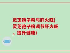 灵芝孢子粉与肝火旺(灵芝孢子粉调节肝火旺，提升健康)