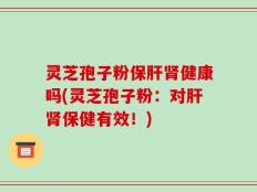 灵芝孢子粉保肝肾健康吗(灵芝孢子粉：对肝肾保健有效！)