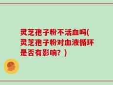 灵芝孢子粉不活血吗(灵芝孢子粉对血液循环是否有影响？)